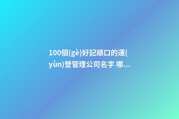 100個(gè)好記順口的運(yùn)營管理公司名字 哪個(gè)含義最好